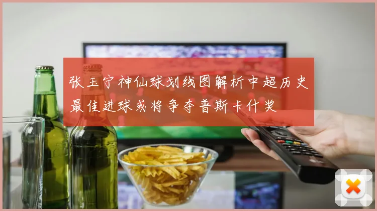 张玉宁神仙球划线图解析中超历史最佳进球或将争夺普斯卡什奖