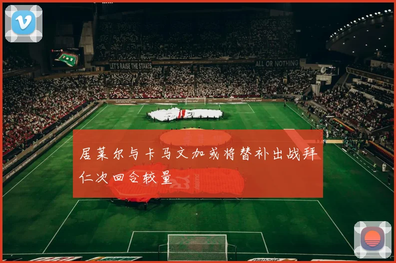 居莱尔与卡马文加或将替补出战拜仁次回合较量