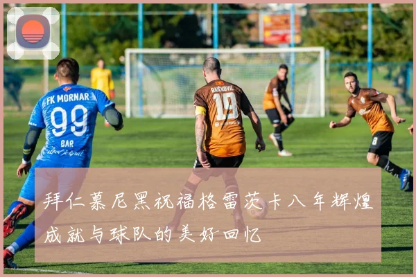 拜仁慕尼黑祝福格雷茨卡八年辉煌成就与球队的美好回忆