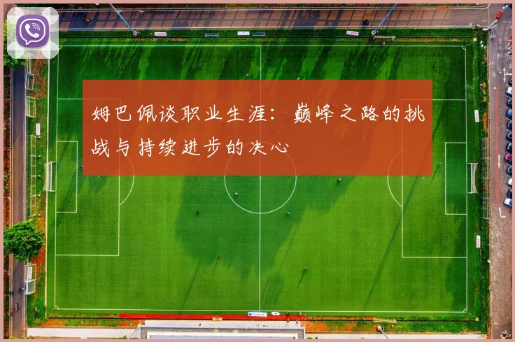 姆巴佩谈职业生涯：巅峰之路的挑战与持续进步的决心