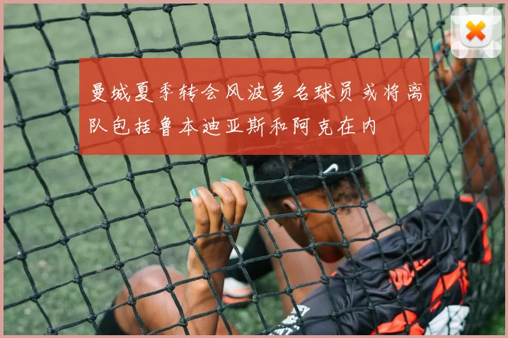 曼城夏季转会风波多名球员或将离队包括鲁本迪亚斯和阿克在内