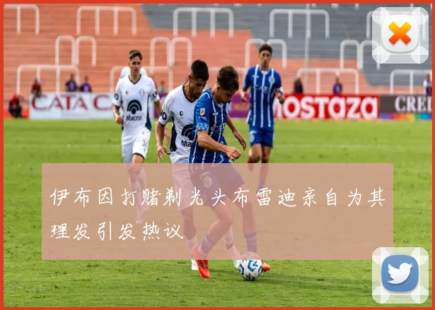 伊布因打赌剃光头布雷迪亲自为其理发引发热议