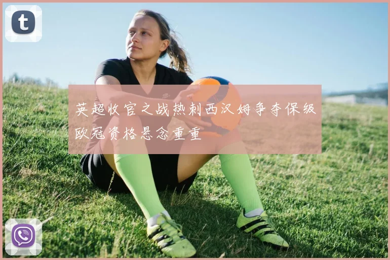 英超收官之战热刺西汉姆争夺保级欧冠资格悬念重重