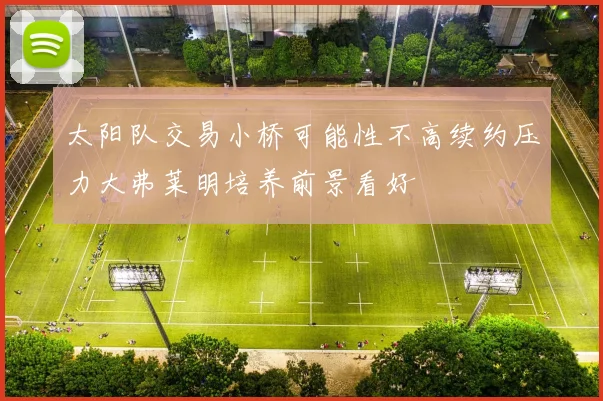 太阳队交易小桥可能性不高续约压力大弗莱明培养前景看好