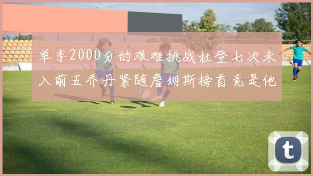 单季2000分的艰难挑战杜登七次未入前五乔丹紧随詹姆斯榜首竟是他