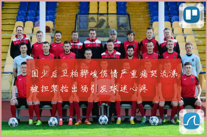 国少后卫柏骅峻伤情严重痛哭流涕被担架抬出场引发球迷心疼