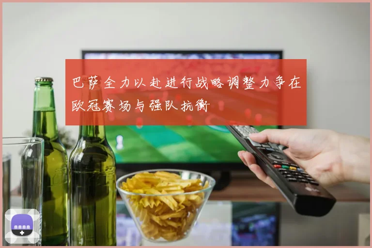 巴萨全力以赴进行战略调整力争在欧冠赛场与强队抗衡