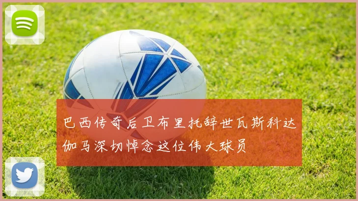 巴西传奇后卫布里托辞世瓦斯科达伽马深切悼念这位伟大球员