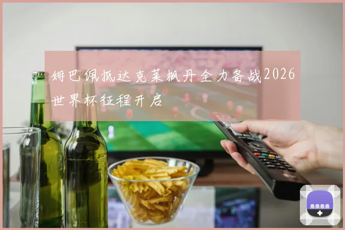 姆巴佩抵达克莱枫丹全力备战2026世界杯征程开启