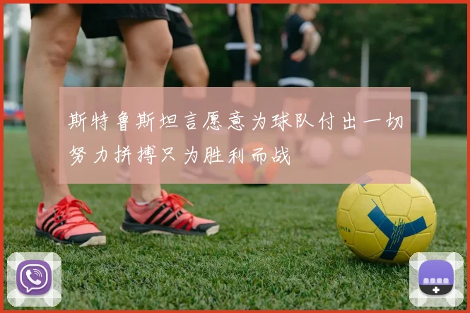 斯特鲁斯坦言愿意为球队付出一切努力拼搏只为胜利而战
