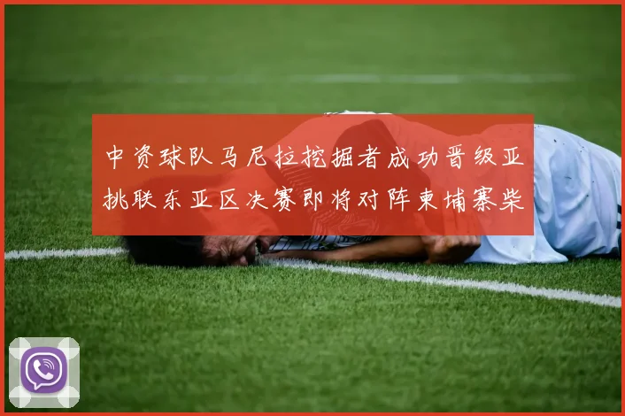 中资球队马尼拉挖掘者成功晋级亚挑联东亚区决赛即将对阵柬埔寨柴桢