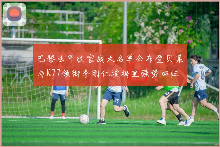 巴黎法甲收官战大名单公布登贝莱与K77领衔李刚仁埃梅里强势回归