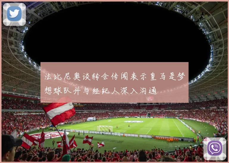 法比尼奥谈转会传闻表示皇马是梦想球队并与经纪人深入沟通
