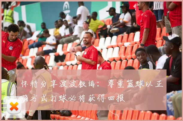 怀特分享波波教诲：尊重篮球以正确方式打球必将获得回报
