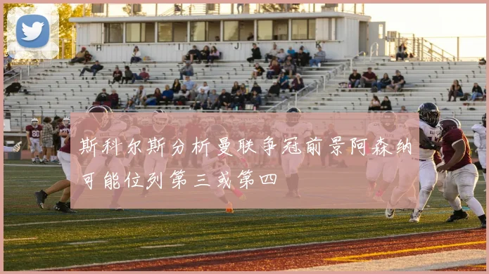 斯科尔斯分析曼联争冠前景阿森纳可能位列第三或第四