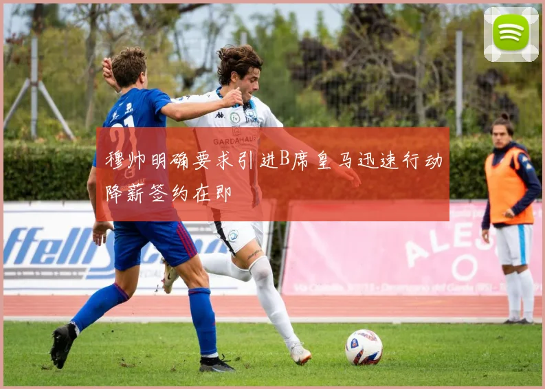 穆帅明确要求引进B席皇马迅速行动降薪签约在即