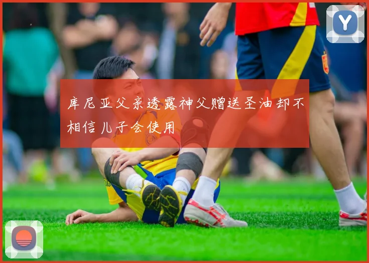 库尼亚父亲透露神父赠送圣油却不相信儿子会使用