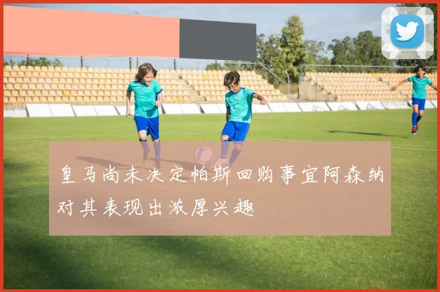皇马尚未决定帕斯回购事宜阿森纳对其表现出浓厚兴趣