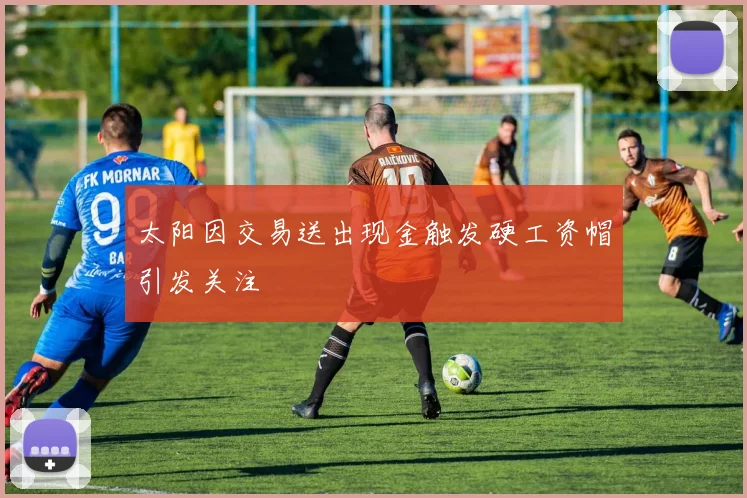 太阳因交易送出现金触发硬工资帽引发关注