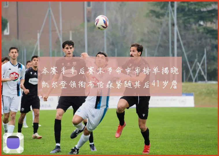 本赛季季后赛末节命中率榜单揭晓凯尔登领衔布伦森紧随其后41岁詹姆斯也在其中