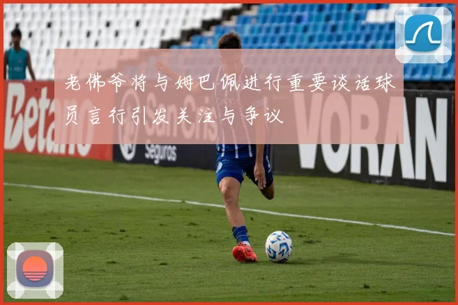 老佛爷将与姆巴佩进行重要谈话球员言行引发关注与争议