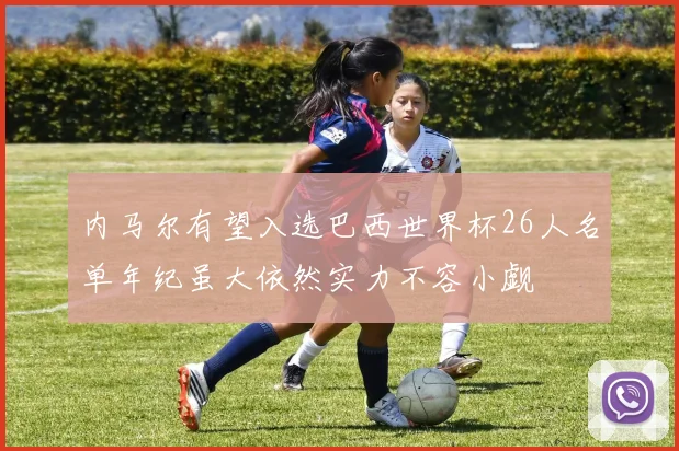内马尔有望入选巴西世界杯26人名单年纪虽大依然实力不容小觑