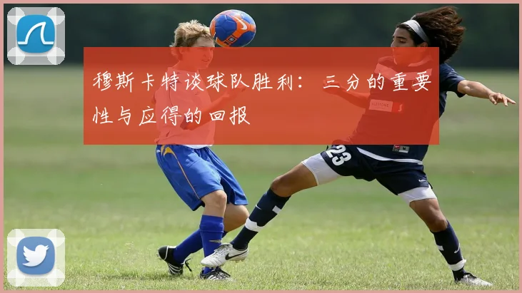 穆斯卡特谈球队胜利：三分的重要性与应得的回报