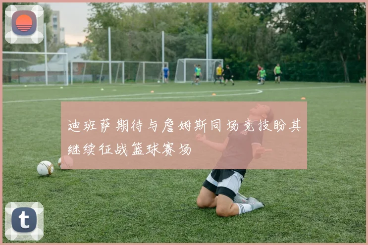 迪班萨期待与詹姆斯同场竞技盼其继续征战篮球赛场