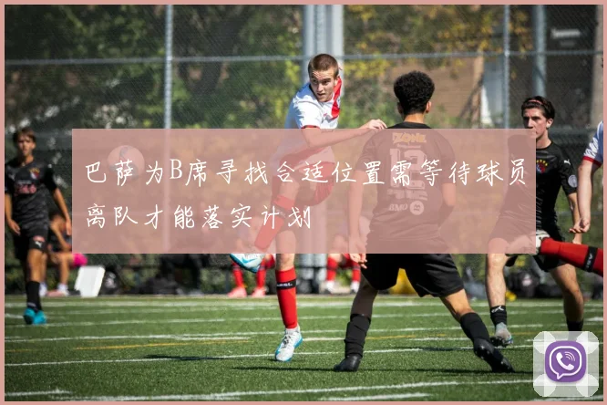 巴萨为B席寻找合适位置需等待球员离队才能落实计划
