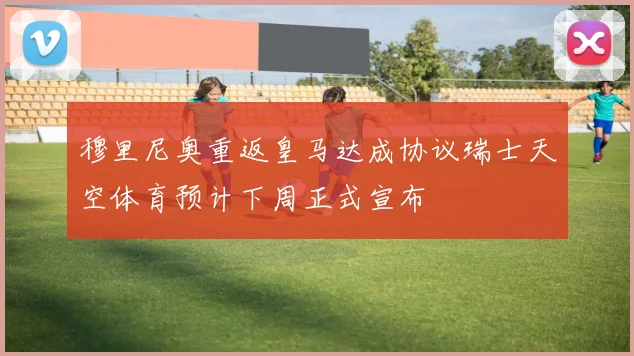 穆里尼奥重返皇马达成协议瑞士天空体育预计下周正式宣布