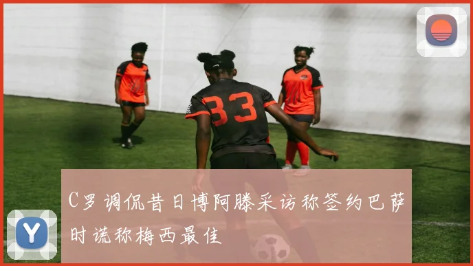 C罗调侃昔日博阿滕采访称签约巴萨时谎称梅西最佳