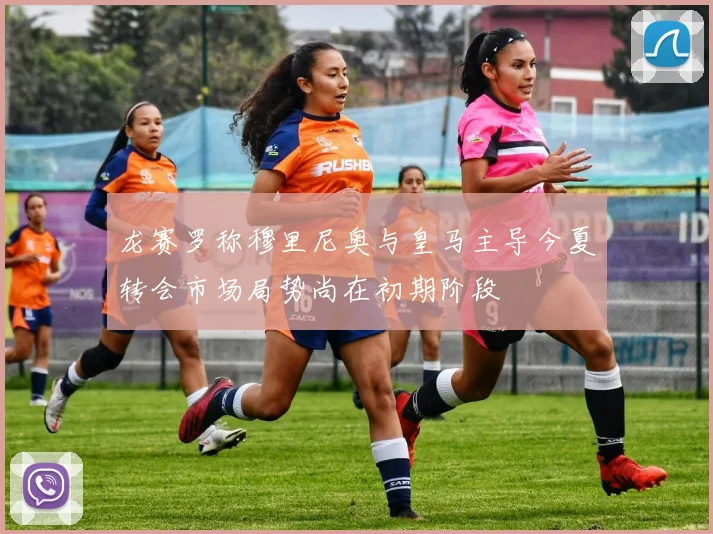 龙赛罗称穆里尼奥与皇马主导今夏转会市场局势尚在初期阶段